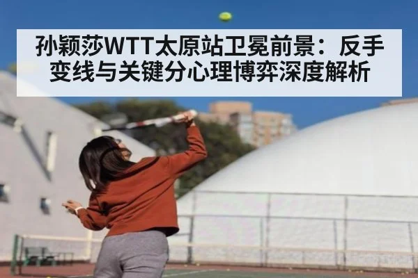 孙颖莎WTT太原站卫冕前景:反手变线与关键分心理博弈深度解析