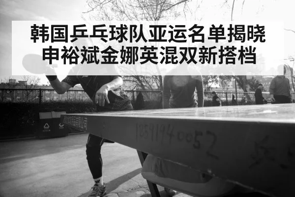 韩国乒乓球队亚运名单揭晓 申裕斌金娜英混双新搭档