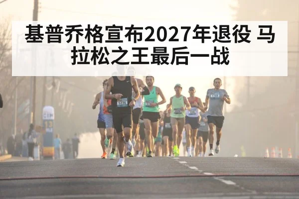 基普乔格宣布2027年退役 马拉松之王最后一战