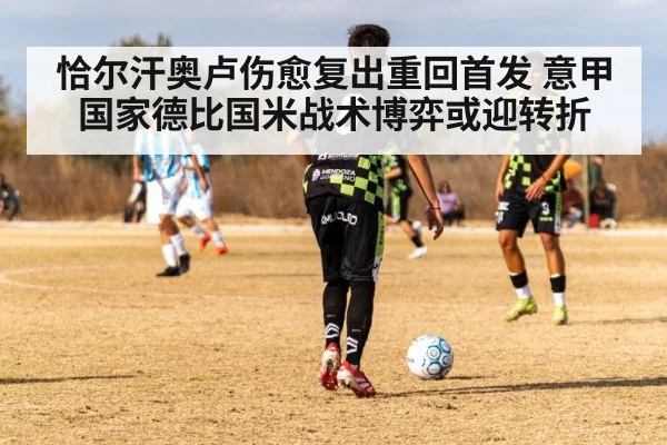 恰尔汗奥卢伤愈复出重回首发 意甲国家德比国米战术博弈或迎转折