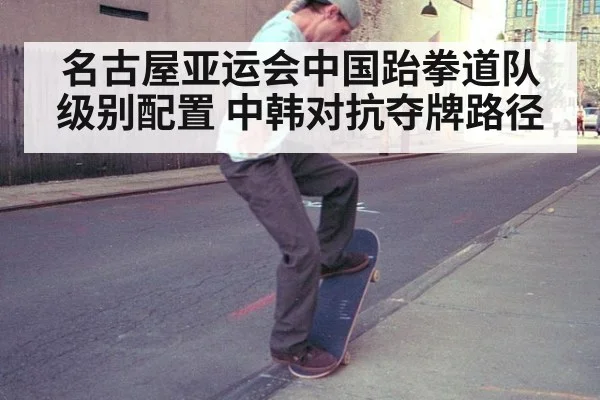 名古屋亚运会中国跆拳道队级别配置 中韩对抗夺牌路径